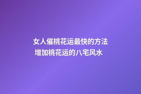 女人催桃花运最快的方法 增加桃花运的八宅风水